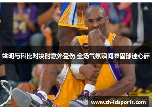 姚明与科比对决时意外受伤 全场气氛瞬间凝固球迷心碎