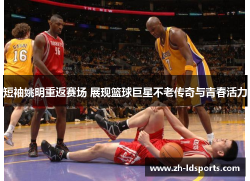 短袖姚明重返赛场 展现篮球巨星不老传奇与青春活力