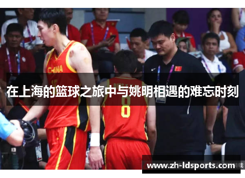 在上海的篮球之旅中与姚明相遇的难忘时刻