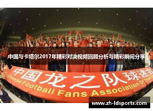 中国与卡塔尔2017年精彩对决视频回顾分析与精彩瞬间分享