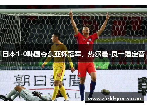 日本1-0韩国夺东亚杯冠军，热尔曼-良一锤定音