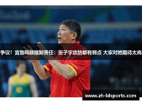 争议！宫鲁鸣疑推卸责任：张子宇攻防都有弱点 大家对她期待太高