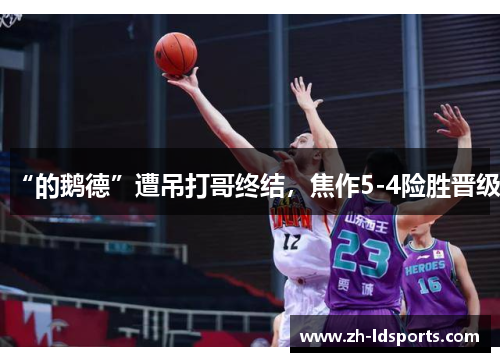 “的鹅德”遭吊打哥终结，焦作5-4险胜晋级