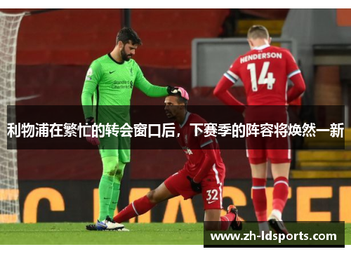 利物浦在繁忙的转会窗口后，下赛季的阵容将焕然一新