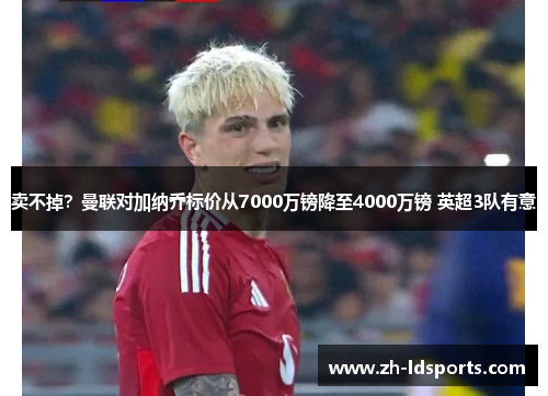 卖不掉？曼联对加纳乔标价从7000万镑降至4000万镑 英超3队有意